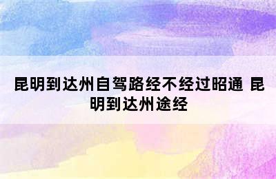 昆明到达州自驾路经不经过昭通 昆明到达州途经